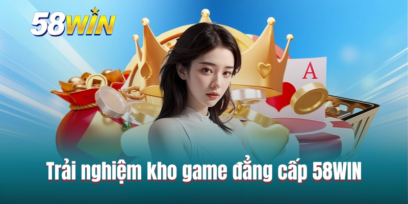 Trải nghiệm kho game đẳng cấp 58WIN